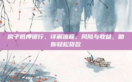 房子抵押银行，详解流程、风险与收益，助你轻松贷款