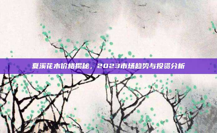 夏溪花木价格揭秘，2023市场趋势与投资分析