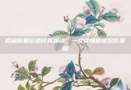 揭秘橱柜价格计算秘诀，一文读懂橱柜定价策略