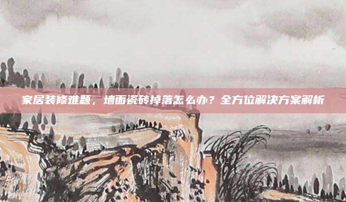 家居装修难题，墙面瓷砖掉落怎么办？全方位解决方案解析