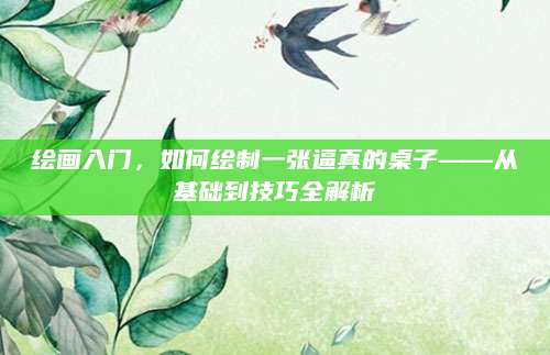 绘画入门，如何绘制一张逼真的桌子——从基础到技巧全解析