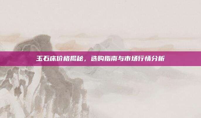 玉石床价格揭秘，选购指南与市场行情分析