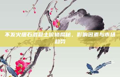 不发火细石混凝土价格揭秘，影响因素与市场趋势