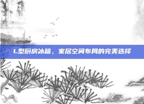 L型厨房冰箱，家居空间布局的完美选择