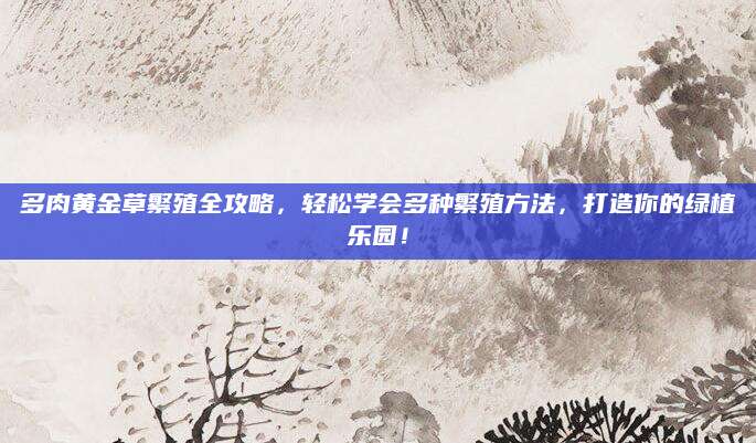 多肉黄金草繁殖全攻略，轻松学会多种繁殖方法，打造你的绿植乐园！