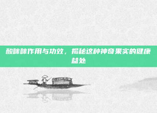 酸咪咪作用与功效，揭秘这种神奇果实的健康益处
