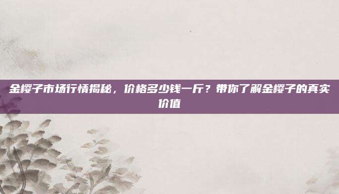 金樱子市场行情揭秘，价格多少钱一斤？带你了解金樱子的真实价值