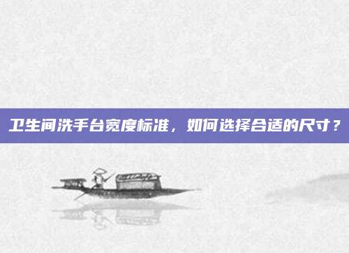 卫生间洗手台宽度标准，如何选择合适的尺寸？