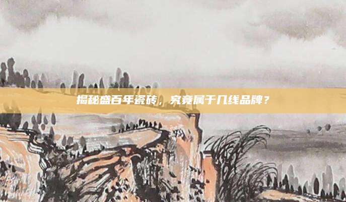 揭秘盛百年瓷砖，究竟属于几线品牌？