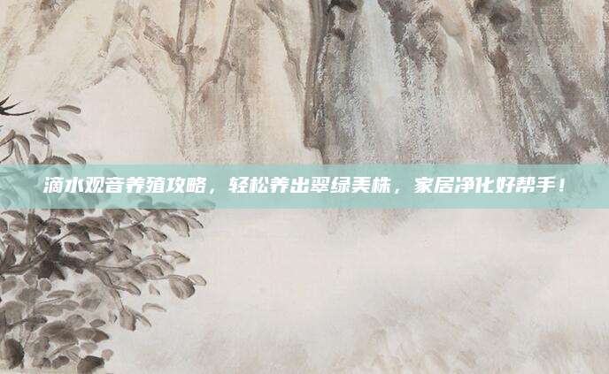滴水观音养殖攻略，轻松养出翠绿美株，家居净化好帮手！