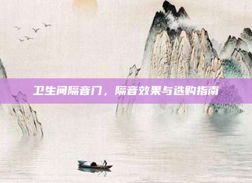 卫生间隔音门，隔音效果与选购指南