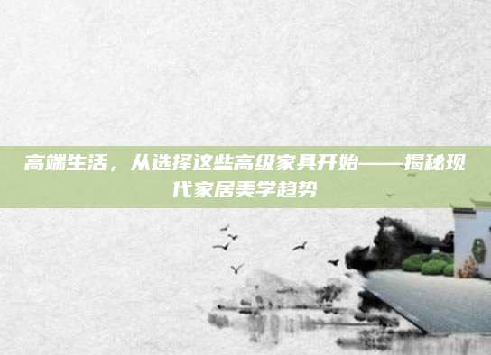 高端生活，从选择这些高级家具开始——揭秘现代家居美学趋势