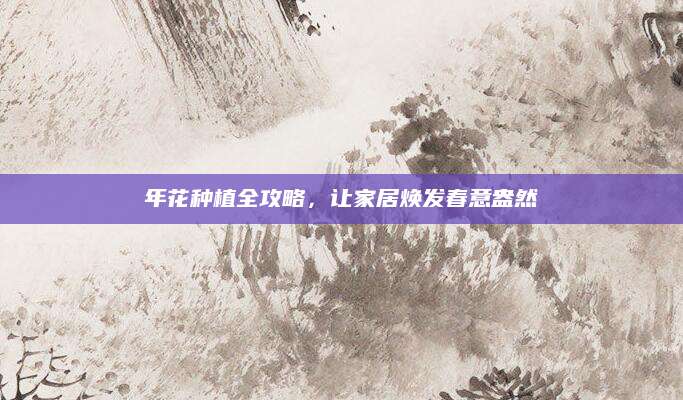 年花种植全攻略，让家居焕发春意盎然