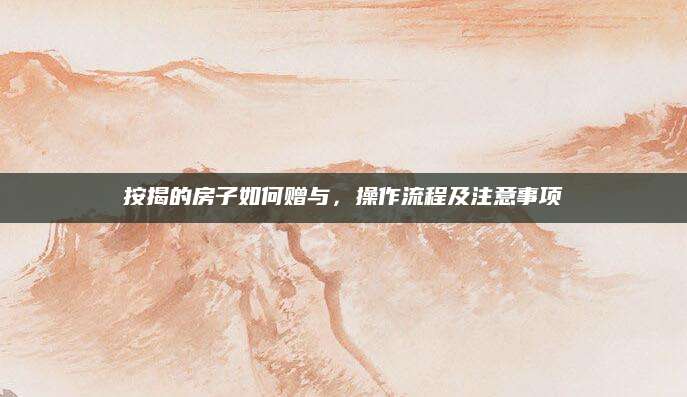 按揭的房子如何赠与，操作流程及注意事项