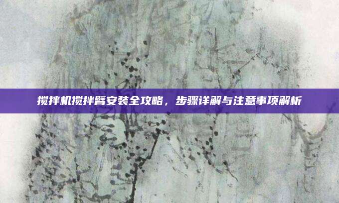 搅拌机搅拌臂安装全攻略，步骤详解与注意事项解析