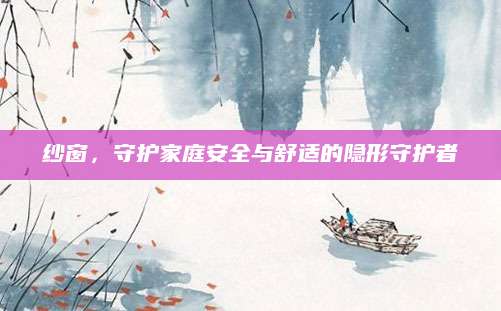 纱窗，守护家庭安全与舒适的隐形守护者