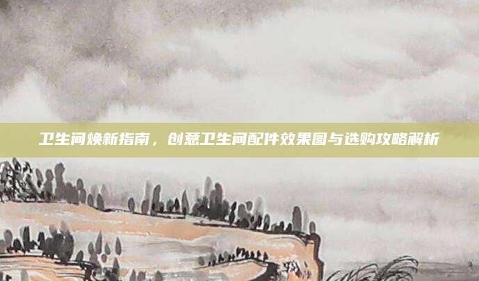 卫生间焕新指南，创意卫生间配件效果图与选购攻略解析
