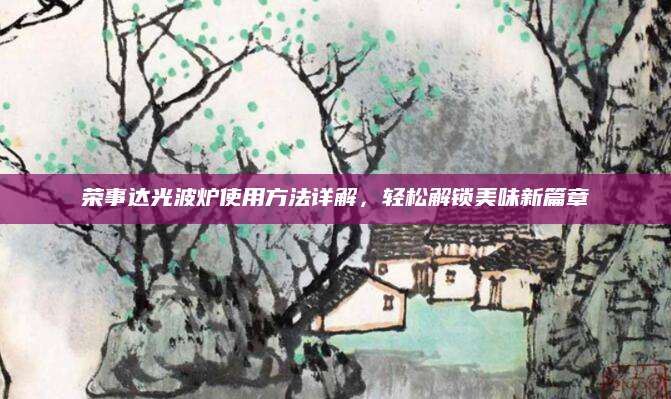 荣事达光波炉使用方法详解，轻松解锁美味新篇章