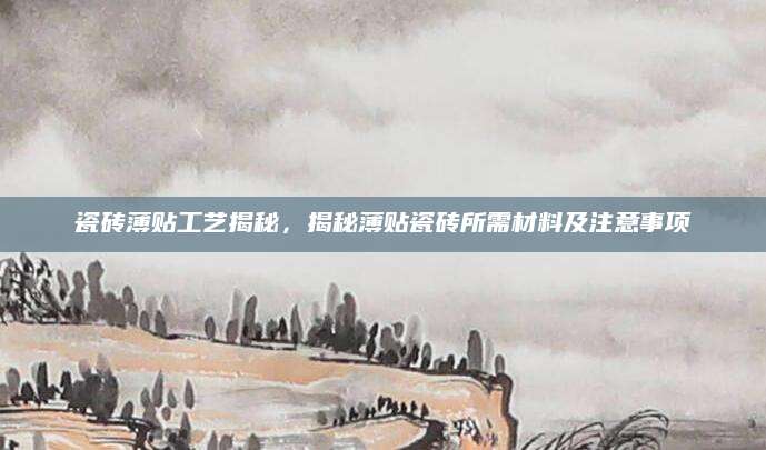 瓷砖薄贴工艺揭秘，揭秘薄贴瓷砖所需材料及注意事项