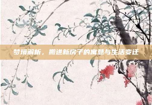 梦境解析，搬进新房子的寓意与生活变迁