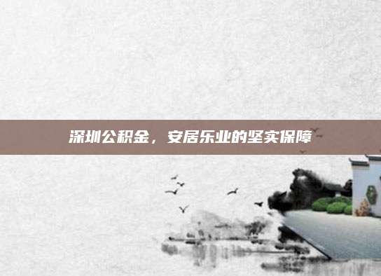 深圳公积金，安居乐业的坚实保障