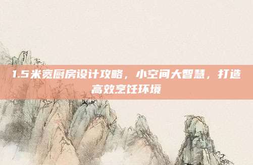 1.5米宽厨房设计攻略，小空间大智慧，打造高效烹饪环境
