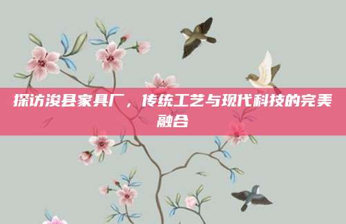 探访浚县家具厂，传统工艺与现代科技的完美融合