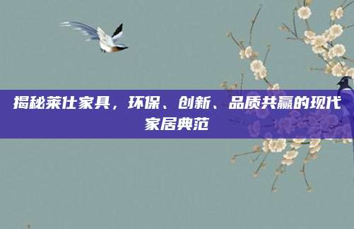 揭秘莱仕家具，环保、创新、品质共赢的现代家居典范