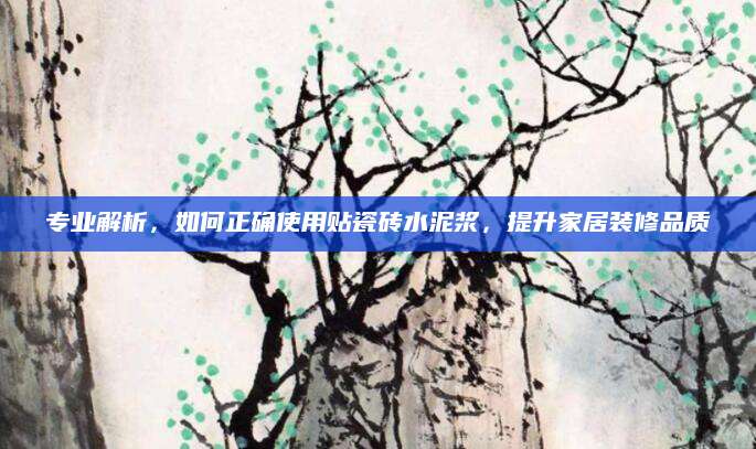 专业解析，如何正确使用贴瓷砖水泥浆，提升家居装修品质