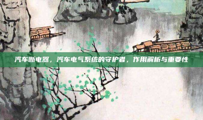 汽车断电器，汽车电气系统的守护者，作用解析与重要性