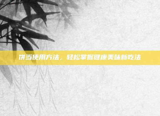 饼当使用方法，轻松掌握健康美味新吃法