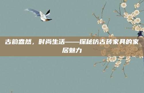 古韵盎然，时尚生活——探秘仿古砖家具的家居魅力