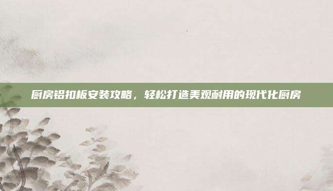 厨房铝扣板安装攻略，轻松打造美观耐用的现代化厨房