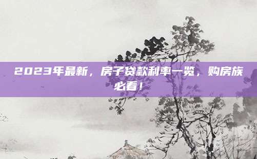 2023年最新，房子贷款利率一览，购房族必看！