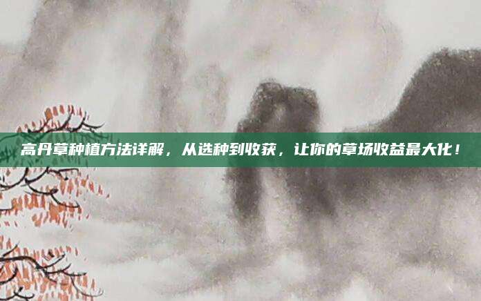 高丹草种植方法详解，从选种到收获，让你的草场收益最大化！