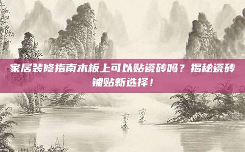 家居装修指南木板上可以贴瓷砖吗？揭秘瓷砖铺贴新选择！