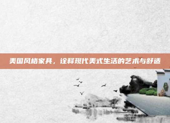 美国风格家具，诠释现代美式生活的艺术与舒适