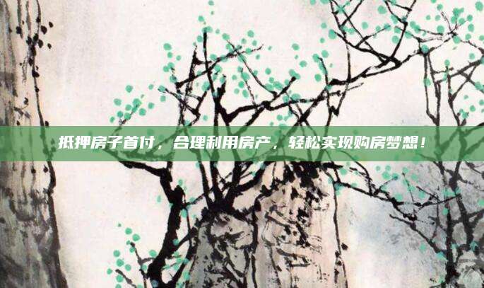 抵押房子首付，合理利用房产，轻松实现购房梦想！