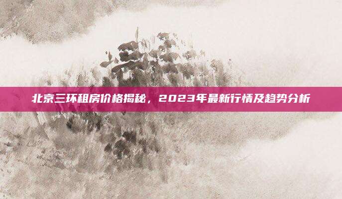 北京三环租房价格揭秘，2023年最新行情及趋势分析