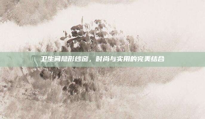 卫生间隐形纱窗，时尚与实用的完美结合