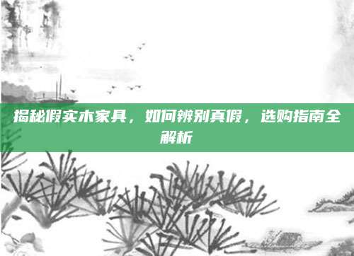 揭秘假实木家具，如何辨别真假，选购指南全解析