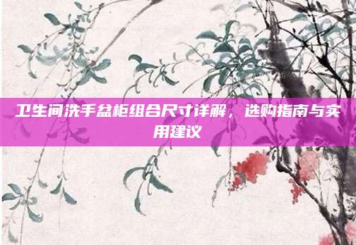 卫生间洗手盆柜组合尺寸详解，选购指南与实用建议