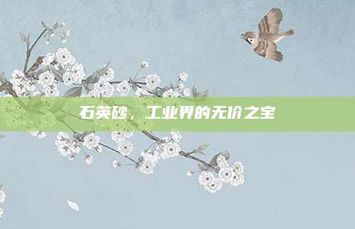 石英砂，工业界的无价之宝