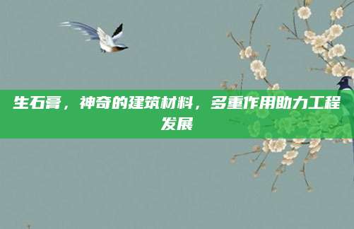 生石膏，神奇的建筑材料，多重作用助力工程发展