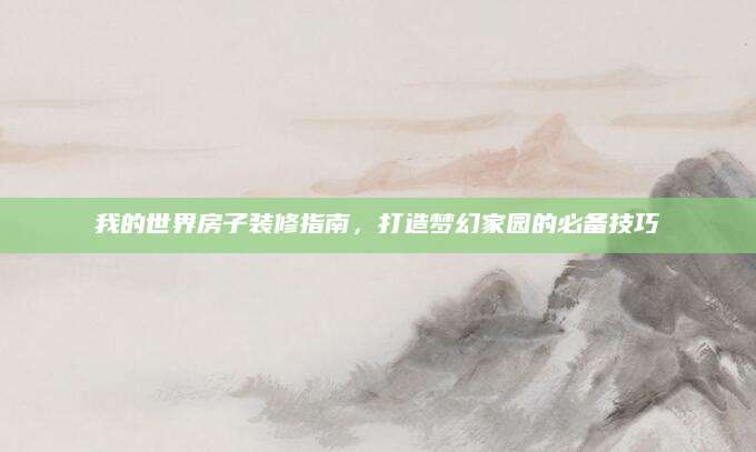 我的世界房子装修指南，打造梦幻家园的必备技巧