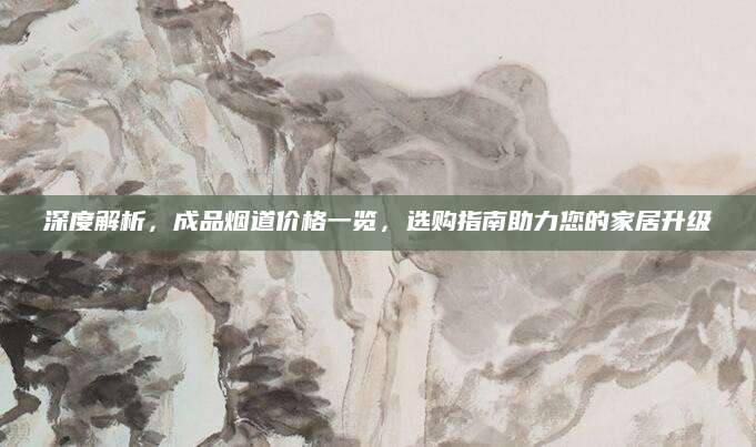 深度解析，成品烟道价格一览，选购指南助力您的家居升级