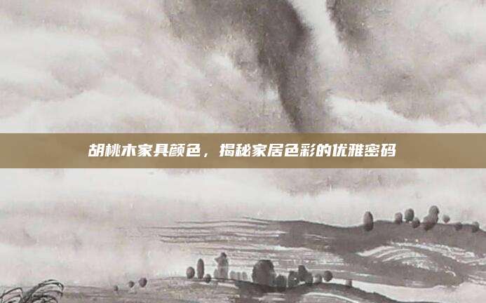 胡桃木家具颜色，揭秘家居色彩的优雅密码