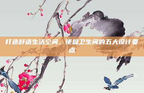 打造舒适生活空间，便盘卫生间的五大设计要点