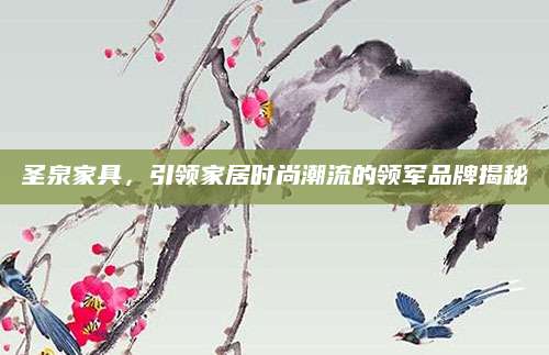 圣泉家具，引领家居时尚潮流的领军品牌揭秘