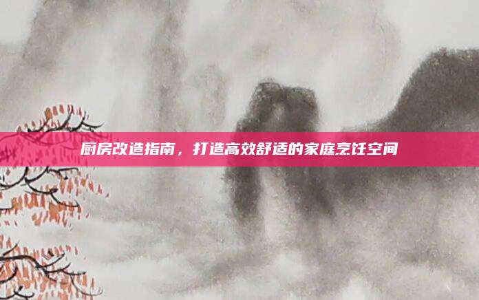厨房改造指南，打造高效舒适的家庭烹饪空间
